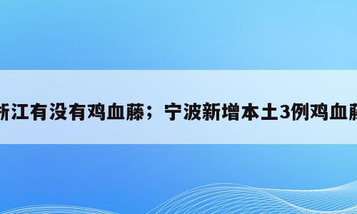 浙江有没有鸡血藤；宁波新增本土3例鸡血藤