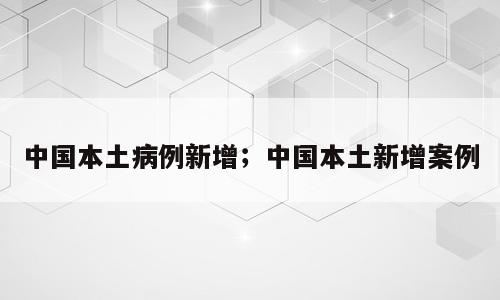 中国本土病例新增；中国本土新增案例