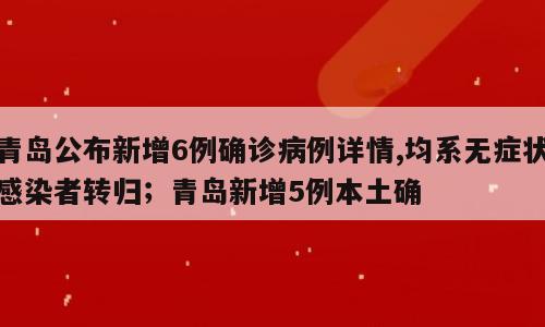 青岛公布新增6例确诊病例详情,均系无症状感染者转归；青岛新增5例本土确