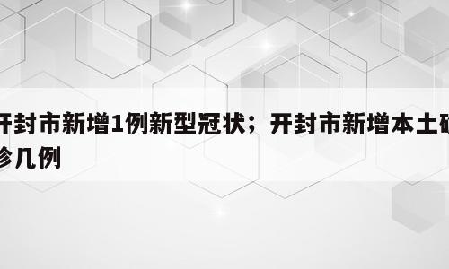 开封市新增1例新型冠状；开封市新增本土确诊几例