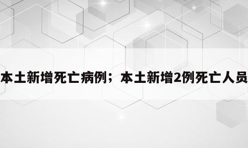 本土新增死亡病例；本土新增2例死亡人员
