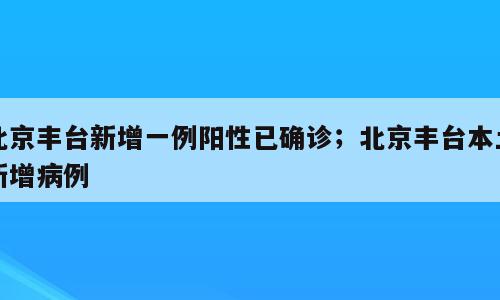 北京丰台新增一例阳性已确诊；北京丰台本土新增病例
