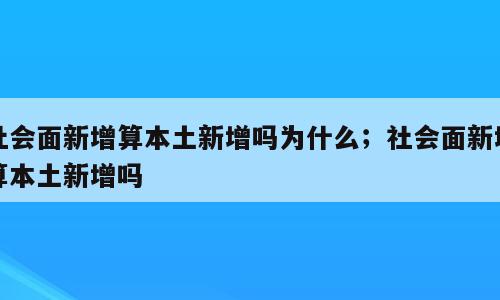 社会面新增算本土新增吗为什么；社会面新增算本土新增吗