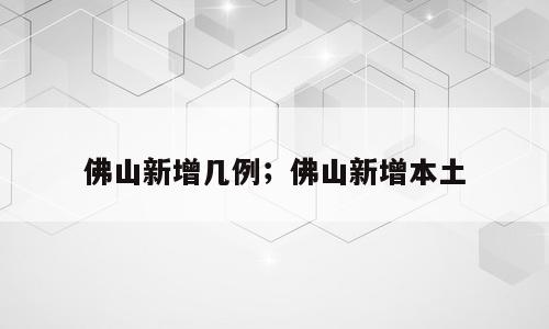 佛山新增几例；佛山新增本土