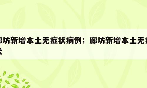 廊坊新增本土无症状病例；廊坊新增本土无症状