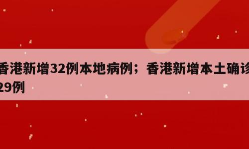 香港新增32例本地病例；香港新增本土确诊29例