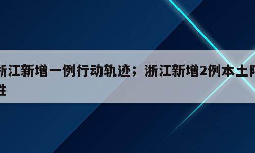浙江新增一例行动轨迹；浙江新增2例本土阳性
