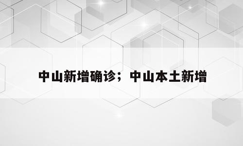 中山新增确诊；中山本土新增