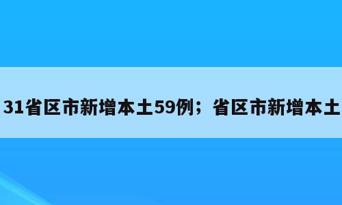 31省区市新增本土59例；省区市新增本土
