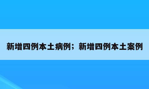 新增四例本土病例；新增四例本土案例