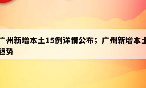 广州新增本土15例详情公布；广州新增本土趋势