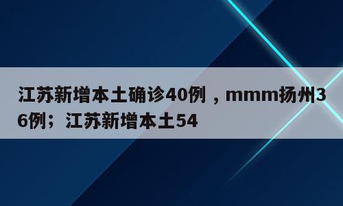 江苏新增本土确诊40例 , mmm扬州36例；江苏新增本土54
