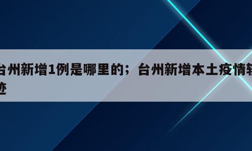 台州新增1例是哪里的；台州新增本土疫情轨迹