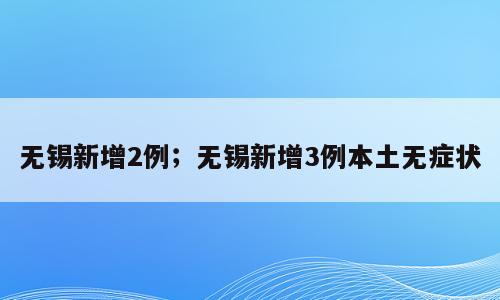 无锡新增2例；无锡新增3例本土无症状