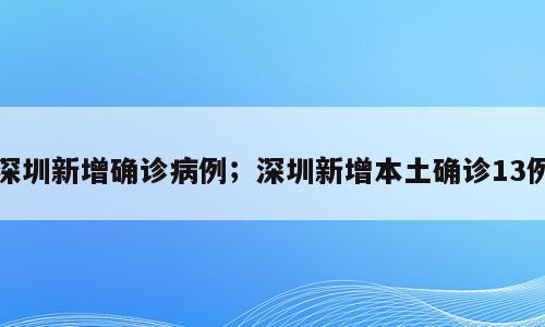 深圳新增确诊病例；深圳新增本土确诊13例