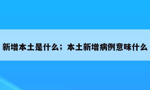 新增本土是什么；本土新增病例意味什么