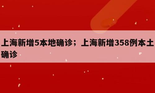 上海新增5本地确诊；上海新增358例本土确诊