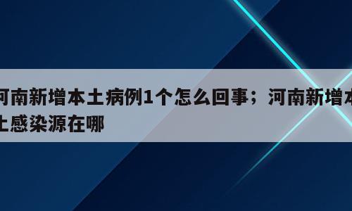 河南新增本土病例1个怎么回事；河南新增本土感染源在哪