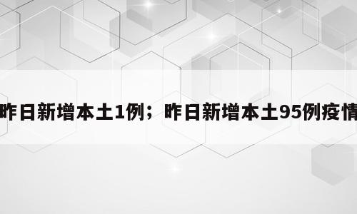 昨日新增本土1例；昨日新增本土95例疫情