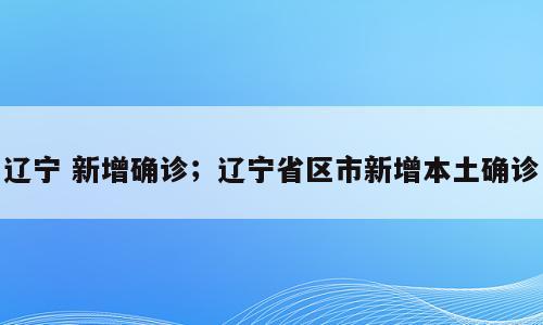 辽宁 新增确诊；辽宁省区市新增本土确诊