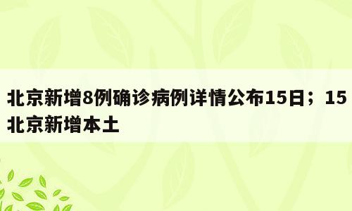北京新增8例确诊病例详情公布15日；15北京新增本土