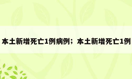本土新增死亡1例病例；本土新增死亡1例