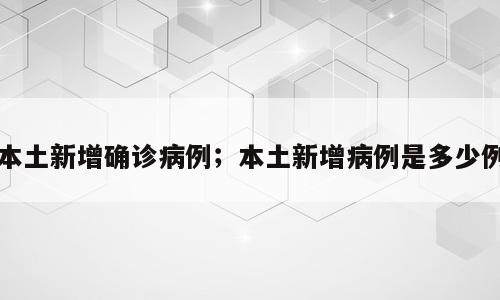 本土新增确诊病例；本土新增病例是多少例