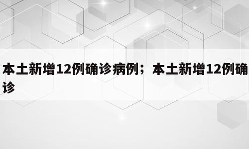 本土新增12例确诊病例；本土新增12例确诊