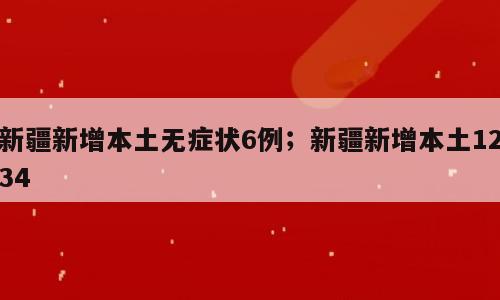 新疆新增本土无症状6例；新疆新增本土1234