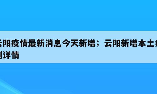 云阳疫情最新消息今天新增；云阳新增本土病例详情