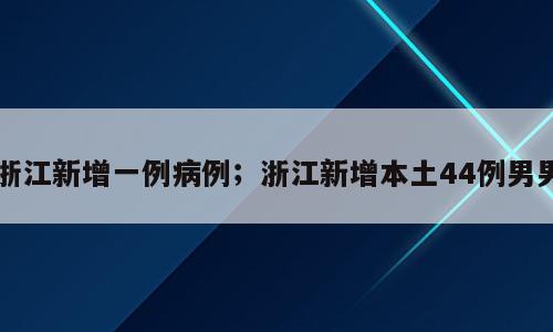 浙江新增一例病例；浙江新增本土44例男男