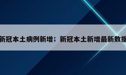 新冠本土病例新增；新冠本土新增最新数据