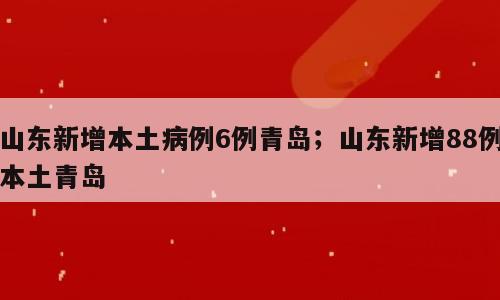 山东新增本土病例6例青岛；山东新增88例本土青岛