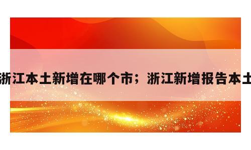 浙江本土新增在哪个市；浙江新增报告本土