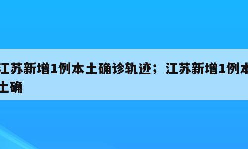 江苏新增1例本土确诊轨迹；江苏新增1例本土确