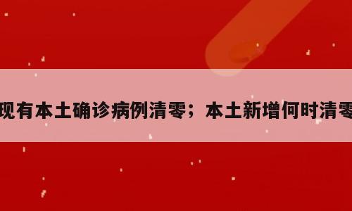 现有本土确诊病例清零；本土新增何时清零