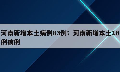 河南新增本土病例83例；河南新增本土18例病例