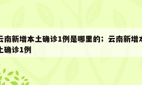 云南新增本土确诊1例是哪里的；云南新增本土确诊1例