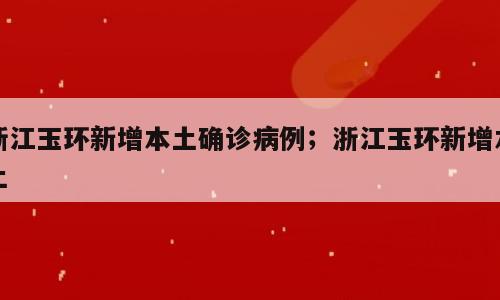浙江玉环新增本土确诊病例；浙江玉环新增本土