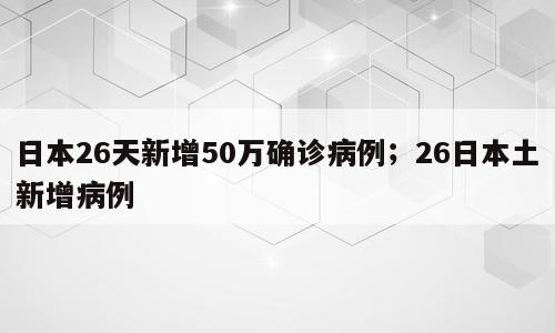 日本26天新增50万确诊病例；26日本土新增病例