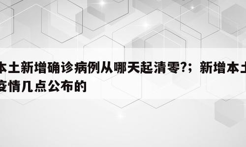 本土新增确诊病例从哪天起清零?；新增本土疫情几点公布的