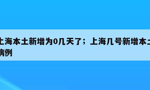上海本土新增为0几天了；上海几号新增本土病例