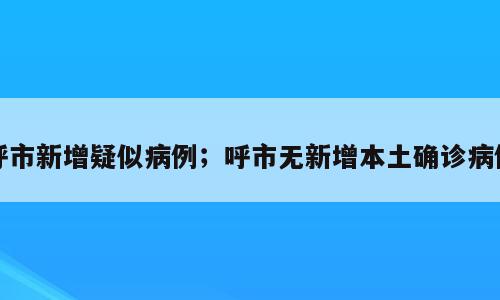 呼市新增疑似病例；呼市无新增本土确诊病例