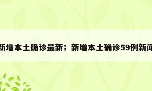 新增本土确诊最新；新增本土确诊59例新闻