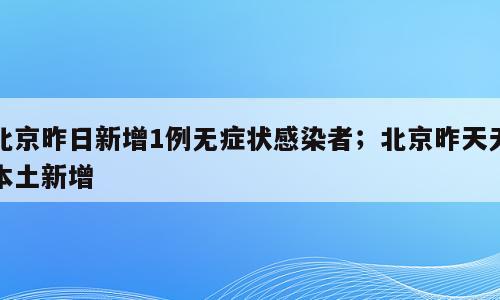 北京昨日新增1例无症状感染者；北京昨天无本土新增