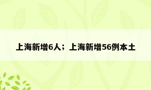 上海新增6人；上海新增56例本土