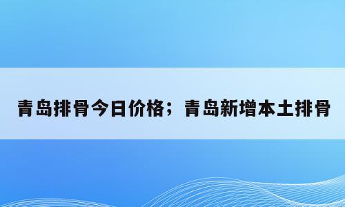 青岛排骨今日价格；青岛新增本土排骨