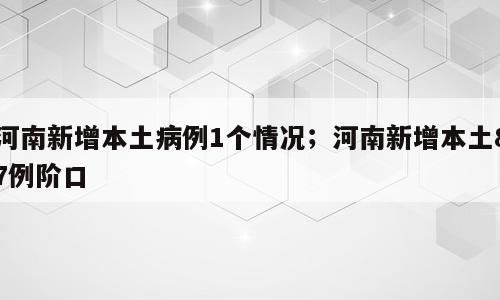 河南新增本土病例1个情况；河南新增本土87例阶口