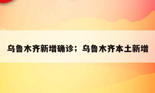 乌鲁木齐新增确诊；乌鲁木齐本土新增