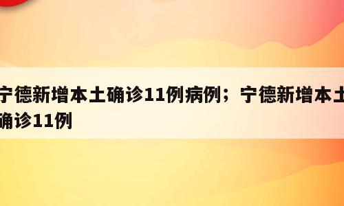 宁德新增本土确诊11例病例；宁德新增本土确诊11例